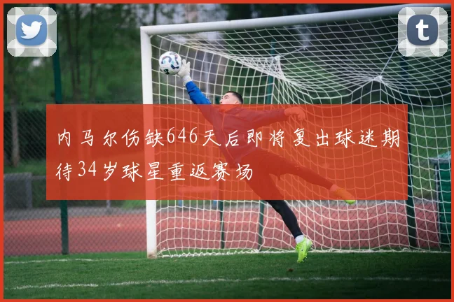 内马尔伤缺646天后即将复出球迷期待34岁球星重返赛场