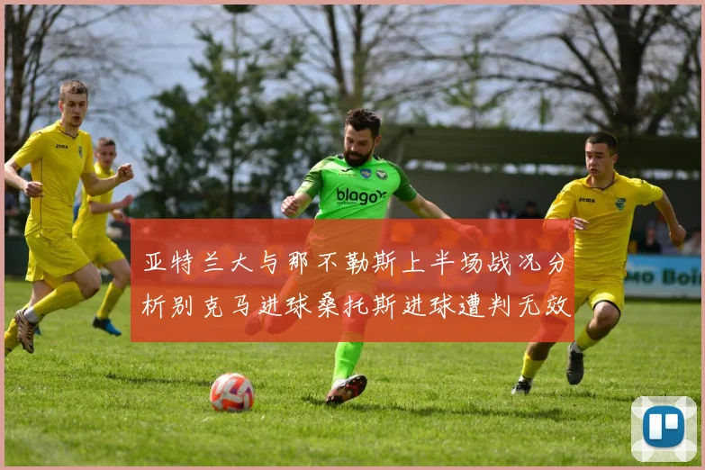 亚特兰大与那不勒斯上半场战况分析别克马进球桑托斯进球遭判无效