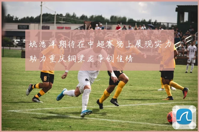 姚浩洋期待在中超赛场上展现实力助力重庆铜梁龙争创佳绩