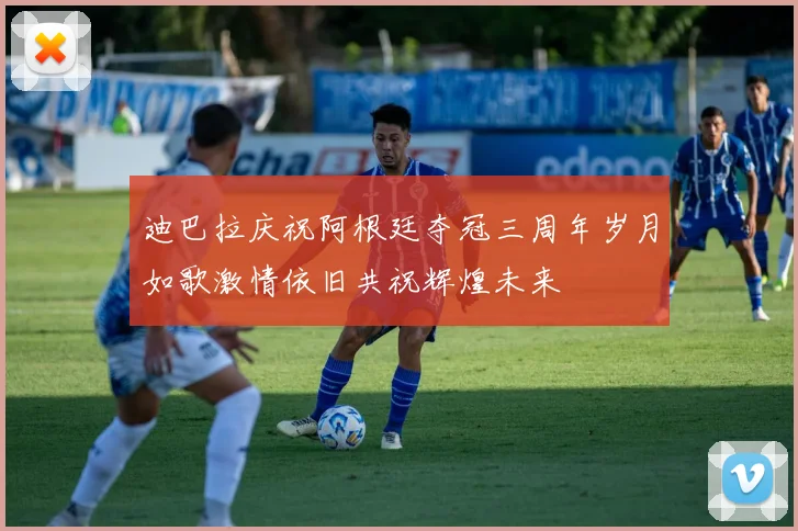 迪巴拉庆祝阿根廷夺冠三周年岁月如歌激情依旧共祝辉煌未来