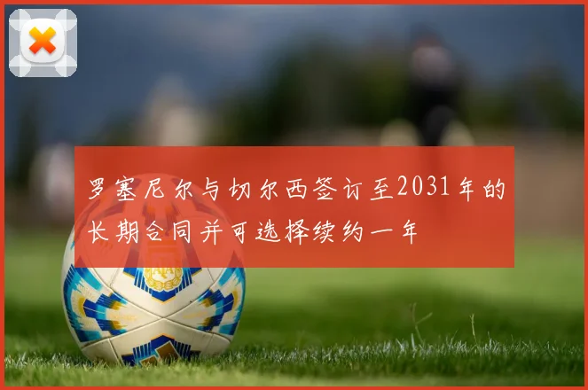 罗塞尼尔与切尔西签订至2031年的长期合同并可选择续约一年