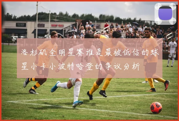 洛杉矶全明星赛谁是最被低估的球星小卡小波特哈登的争议分析