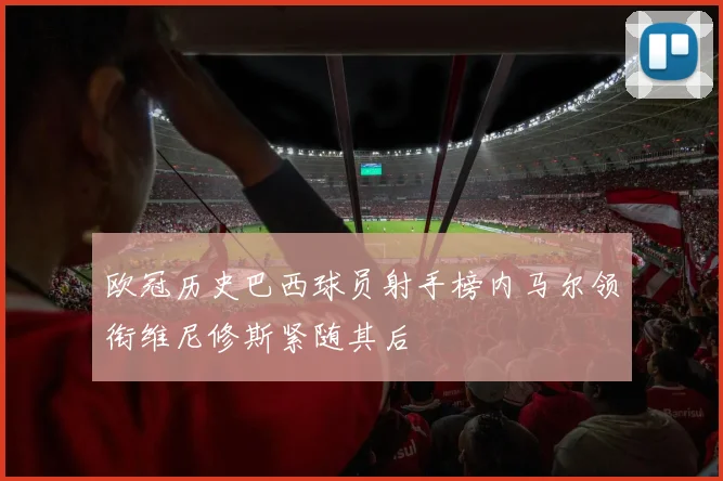欧冠历史巴西球员射手榜内马尔领衔维尼修斯紧随其后