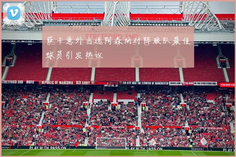 萨卡意外当选阿森纳对阵狼队最佳球员引发热议