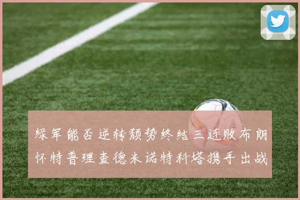 绿军能否逆转颓势终结三连败布朗怀特普理查德米诺特科塔携手出战鹈鹕