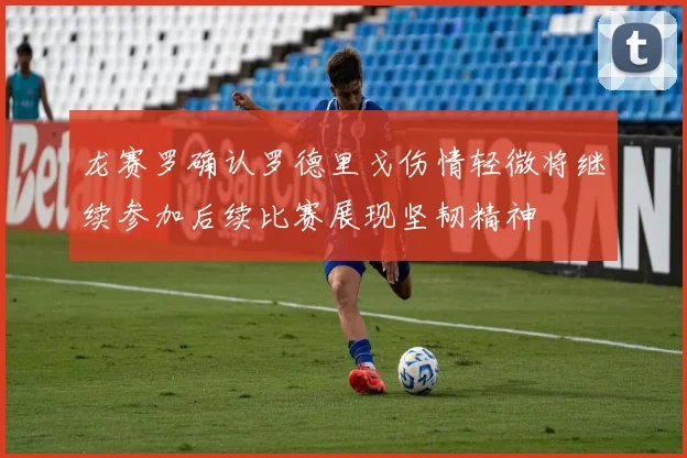 龙赛罗确认罗德里戈伤情轻微将继续参加后续比赛展现坚韧精神