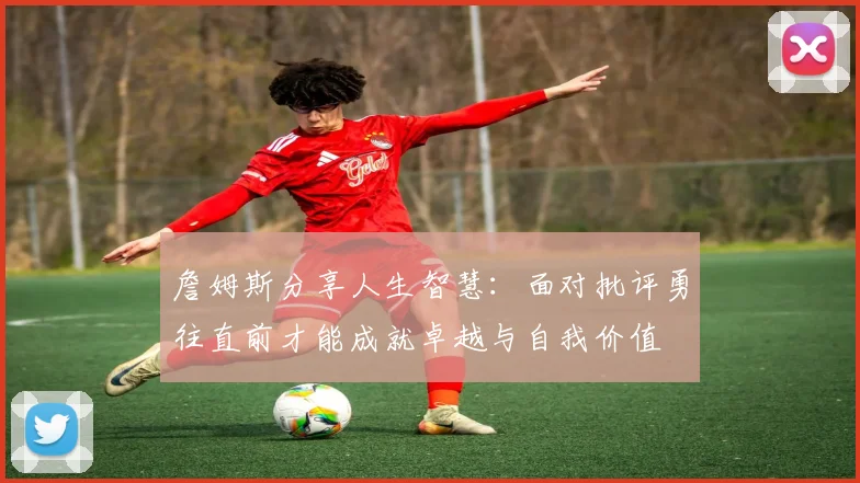 詹姆斯分享人生智慧：面对批评勇往直前才能成就卓越与自我价值