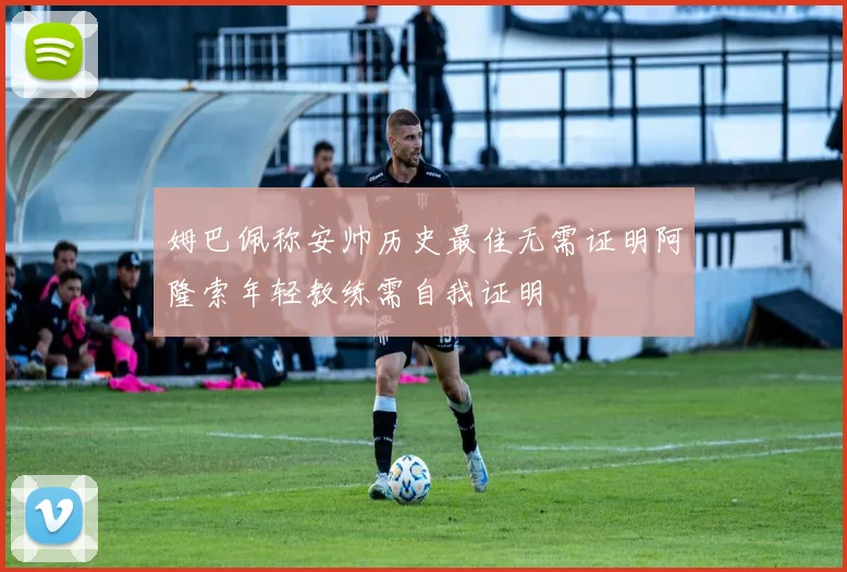 姆巴佩称安帅历史最佳无需证明阿隆索年轻教练需自我证明