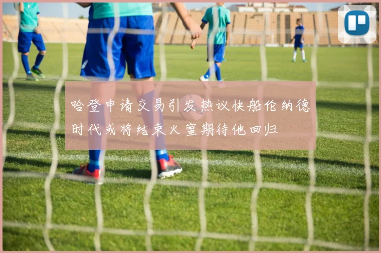 哈登申请交易引发热议快船伦纳德时代或将结束火蜜期待他回归