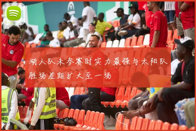 湖人队未参赛时实力最强与太阳队胜场差距扩大至一场
