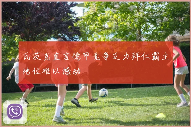 瓦茨克直言德甲竞争乏力拜仁霸主地位难以撼动