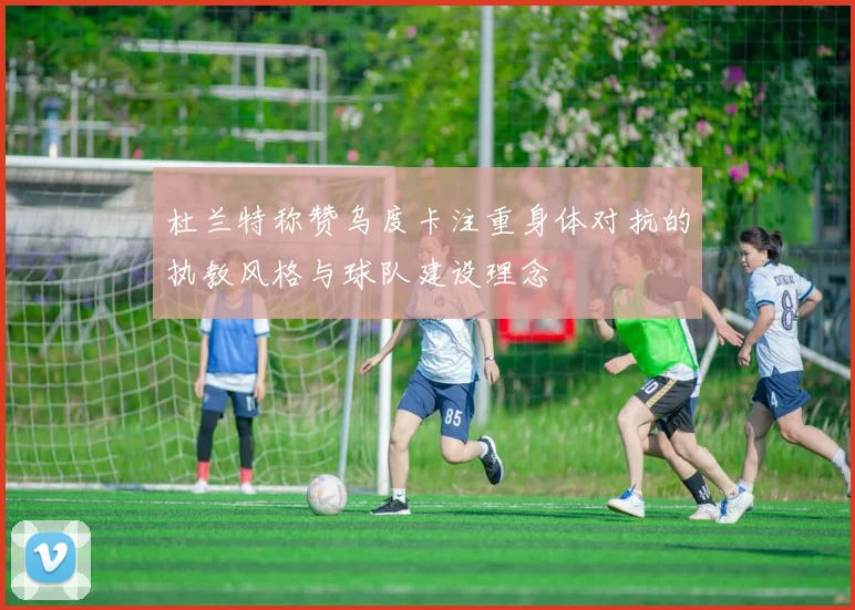 杜兰特称赞乌度卡注重身体对抗的执教风格与球队建设理念