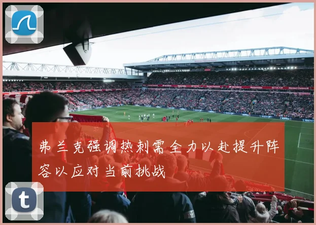 弗兰克强调热刺需全力以赴提升阵容以应对当前挑战