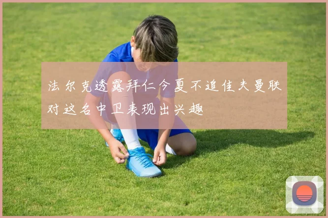 法尔克透露拜仁今夏不追佳夫曼联对这名中卫表现出兴趣