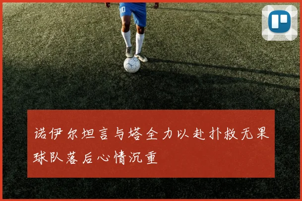 诺伊尔坦言与塔全力以赴扑救无果球队落后心情沉重