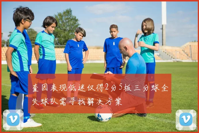 奎因表现低迷仅得2分5板三分球全失球队需寻找解决方案