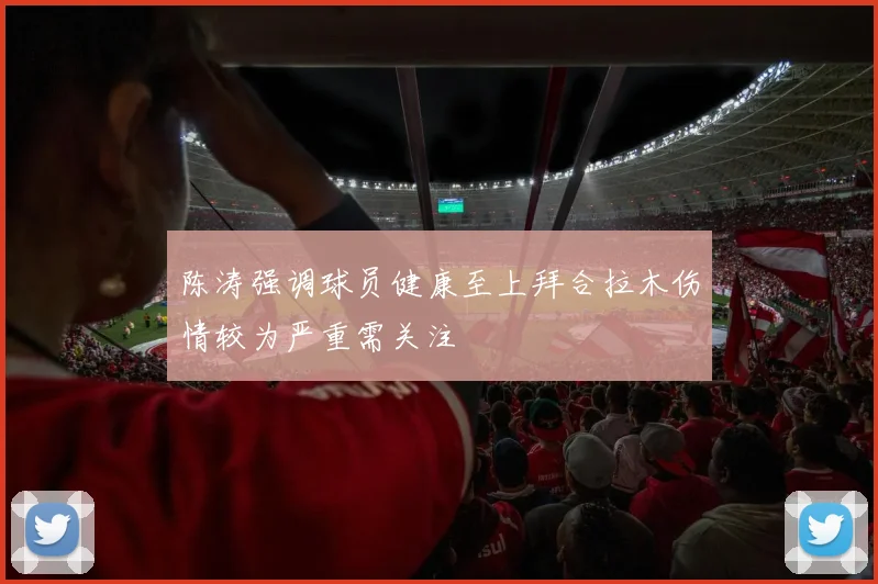 陈涛强调球员健康至上拜合拉木伤情较为严重需关注