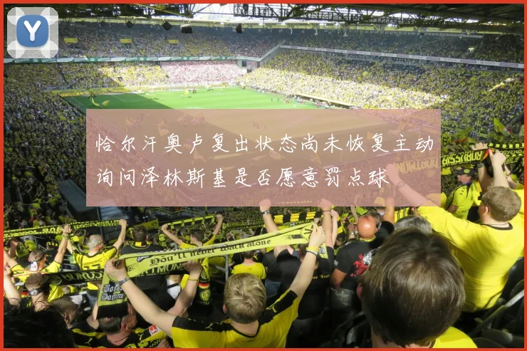 恰尔汗奥卢复出状态尚未恢复主动询问泽林斯基是否愿意罚点球