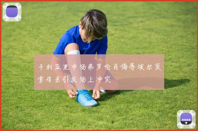 卡利亚里中场弗罗伦肖侮辱埃尔莫索母亲引发场上冲突