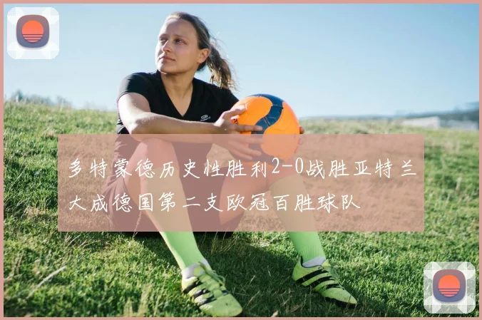 多特蒙德历史性胜利2-0战胜亚特兰大成德国第二支欧冠百胜球队