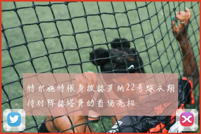 特尔施特根身披赫罗纳22号球衣期待对阵赫塔费的首场亮相