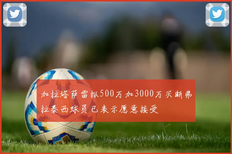 加拉塔萨雷拟500万加3000万买断弗拉泰西球员已表示愿意接受