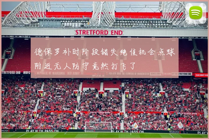 德保罗补时阶段错失绝佳机会点球附近无人防守竟然打飞了