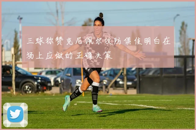 三球称赞克尼佩尔攻防俱佳明白在场上应做的正确决策