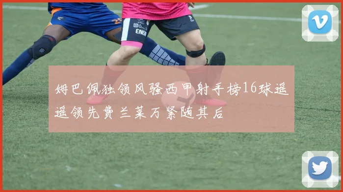 姆巴佩独领风骚西甲射手榜16球遥遥领先费兰莱万紧随其后