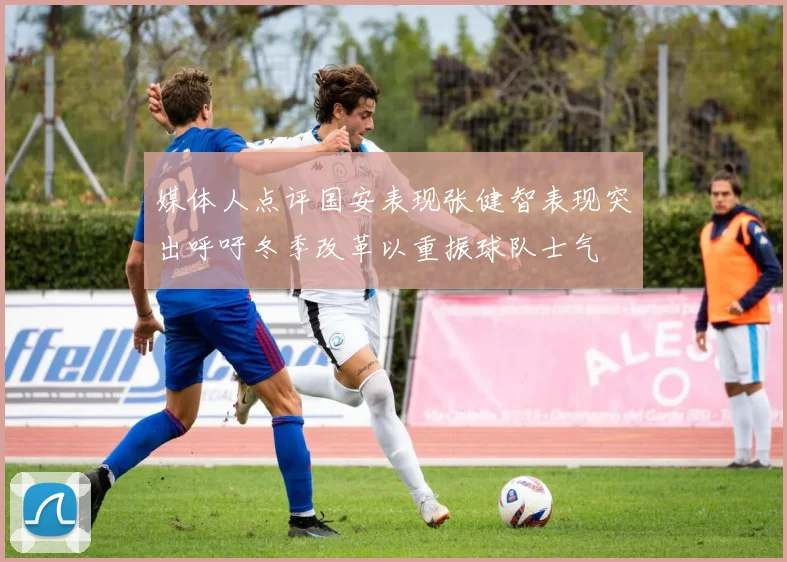 媒体人点评国安表现张健智表现突出呼吁冬季改革以重振球队士气