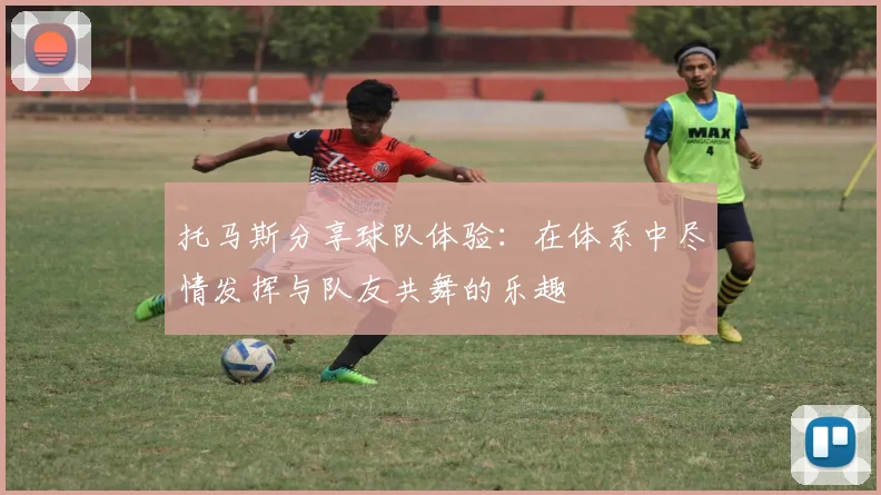 托马斯分享球队体验：在体系中尽情发挥与队友共舞的乐趣