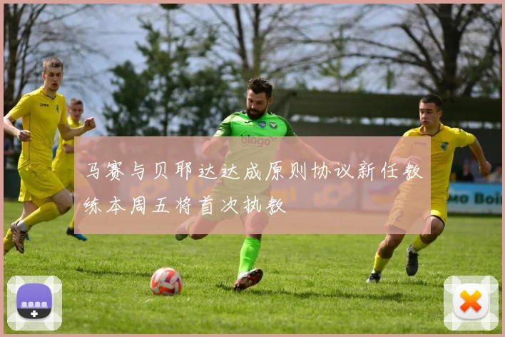 马赛与贝耶达达成原则协议新任教练本周五将首次执教