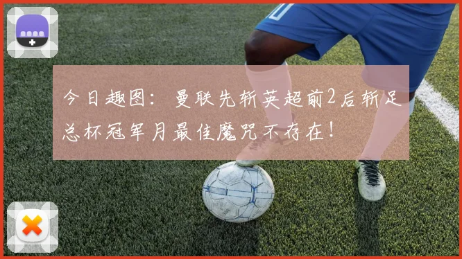 今日趣图：曼联先斩英超前2后斩足总杯冠军月最佳魔咒不存在！