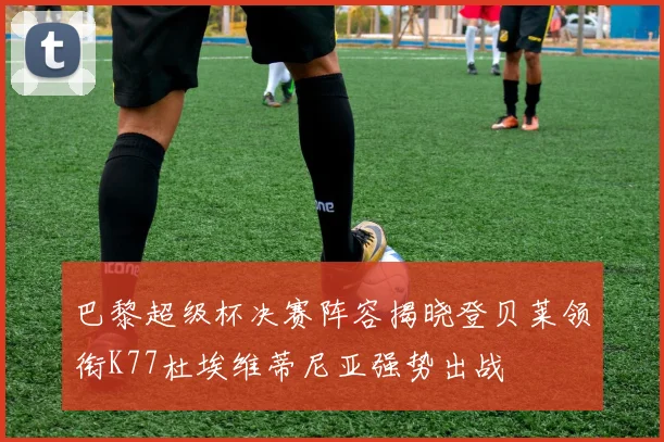 巴黎超级杯决赛阵容揭晓登贝莱领衔K77杜埃维蒂尼亚强势出战