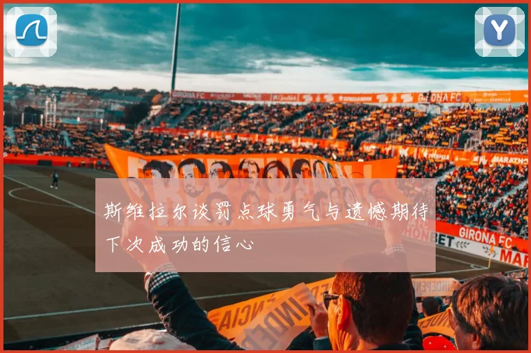 斯维拉尔谈罚点球勇气与遗憾期待下次成功的信心