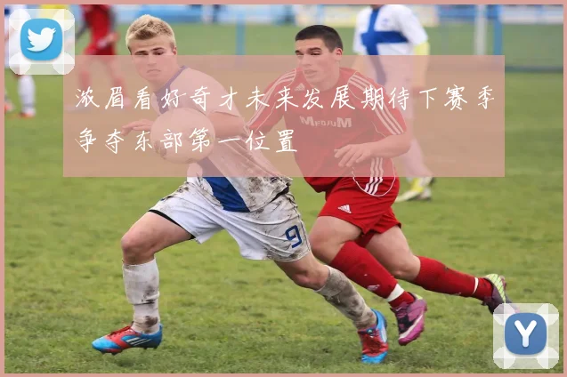 浓眉看好奇才未来发展期待下赛季争夺东部第一位置
